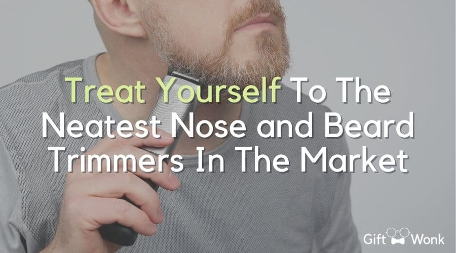 Treat Yourself to the Neatest Nose and Beard Trimmers in the Market